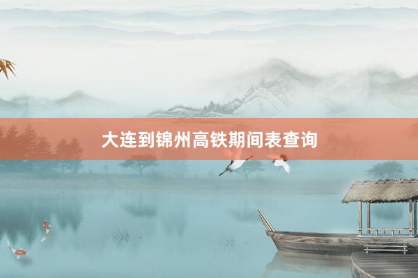 大连到锦州高铁期间表查询