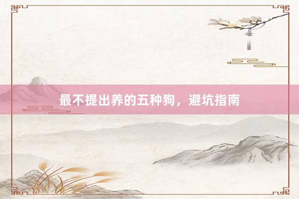 最不提出养的五种狗，避坑指南