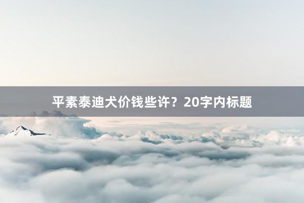 平素泰迪犬价钱些许?20字内标题