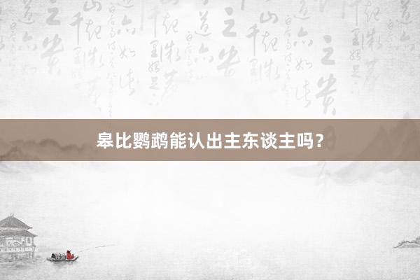 皋比鹦鹉能认出主东谈主吗？