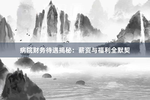 病院财务待遇揭秘：薪资与福利全默契