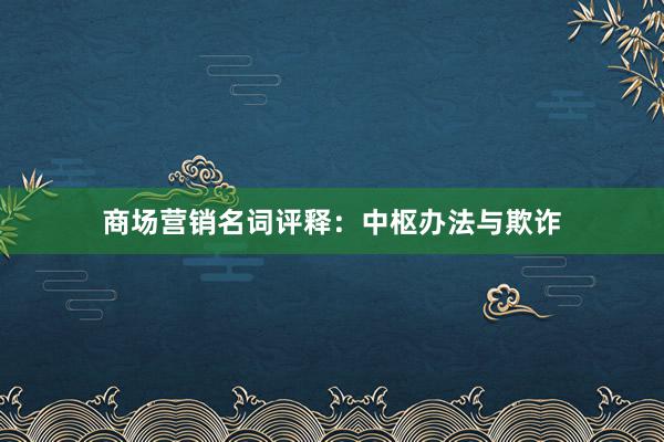 商场营销名词评释：中枢办法与欺诈