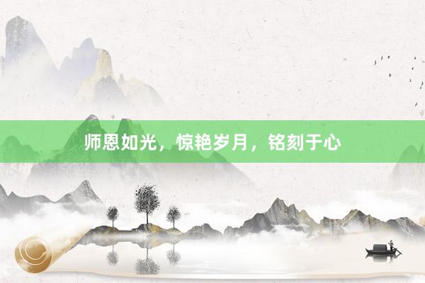 师恩如光,惊艳岁月,铭刻于心